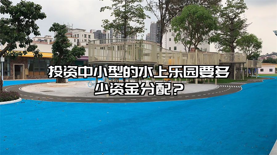 投資中小型的水上樂園要多少資金分配？