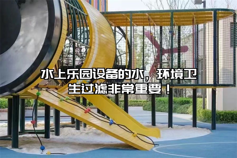 水上樂園設備的水，環境衛生過濾非常重要！