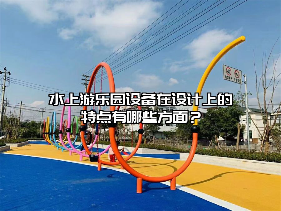 水上游樂園設(shè)備在設(shè)計(jì)上的特點(diǎn)有哪些方面？
