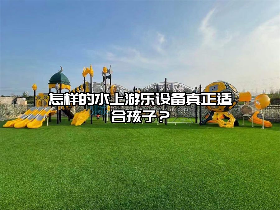 怎樣的水上游樂設備真正適合孩子？
