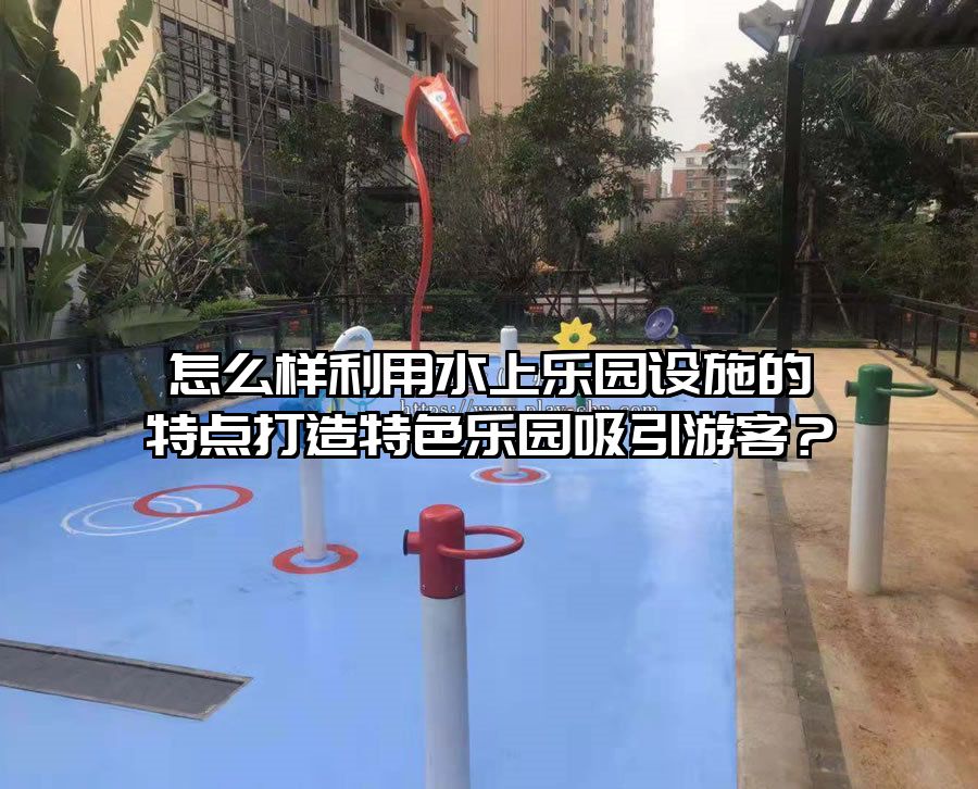怎么樣利用水上樂園設施的特點打造特色樂園吸引游客？