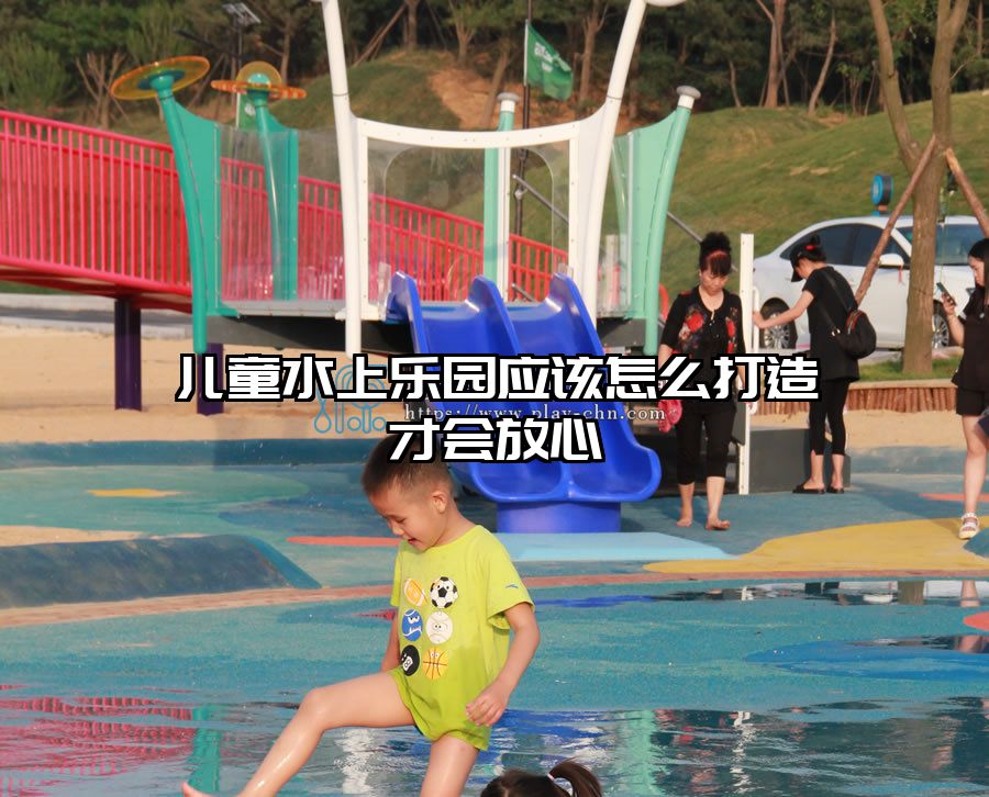 兒童水上樂園應(yīng)該怎么打造才會放心