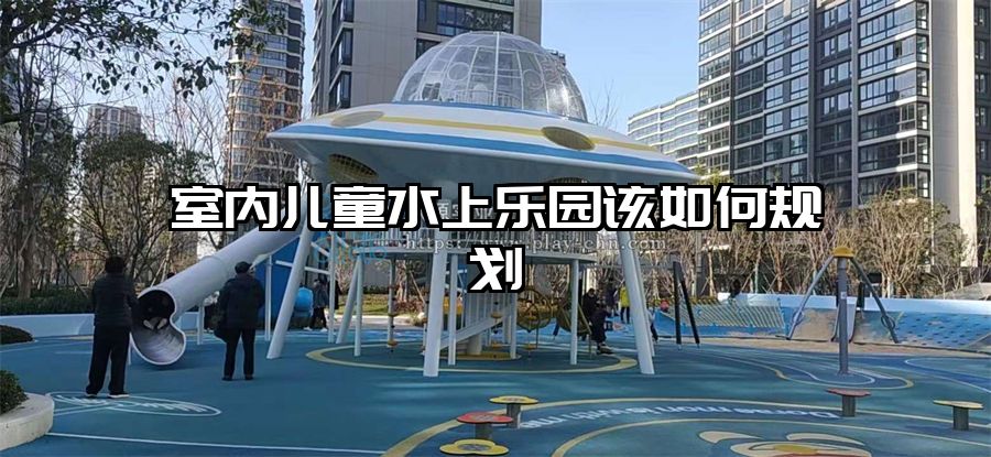 室內兒童水上樂園該如何規劃