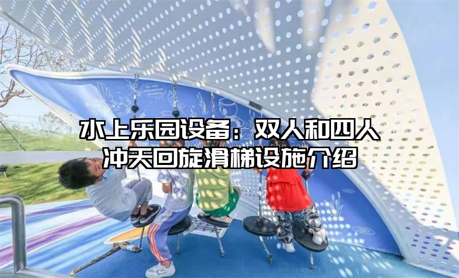 水上樂園設備：雙人和四人沖天回旋滑梯設施介紹