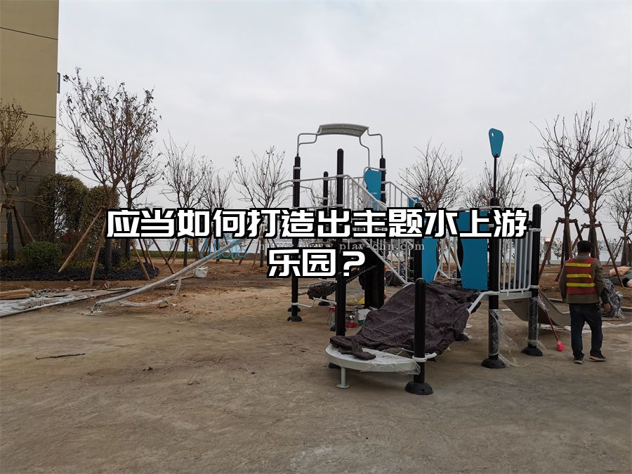 應當如何打造出主題水上游樂園？