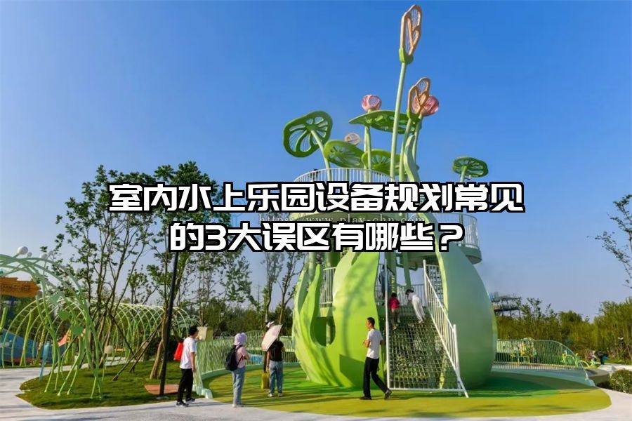 室內(nèi)水上樂園設(shè)備規(guī)劃常見的3大誤區(qū)有哪些？