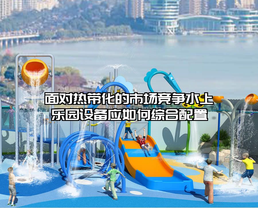 面對熱帶化的市場競爭水上樂園設備應如何綜合配置