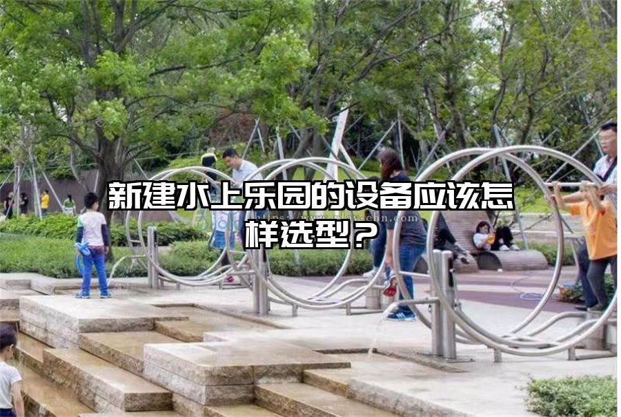 新建水上樂園的設備應該怎樣選型？
