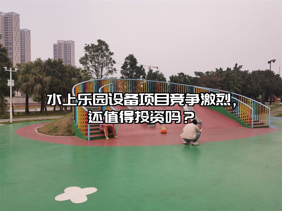 水上樂園設備項目競爭激烈，還值得投資嗎？