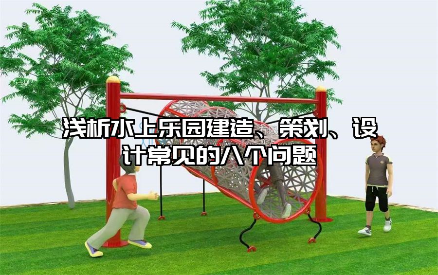 淺析水上樂園建造、策劃、設(shè)計常見的八個問題