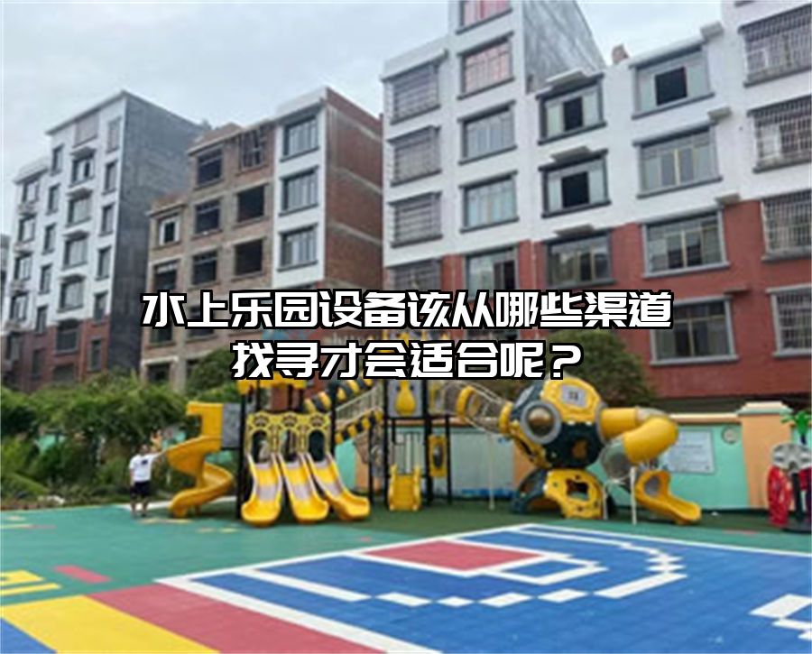 水上樂園設備該從哪些渠道找尋才會適合呢？