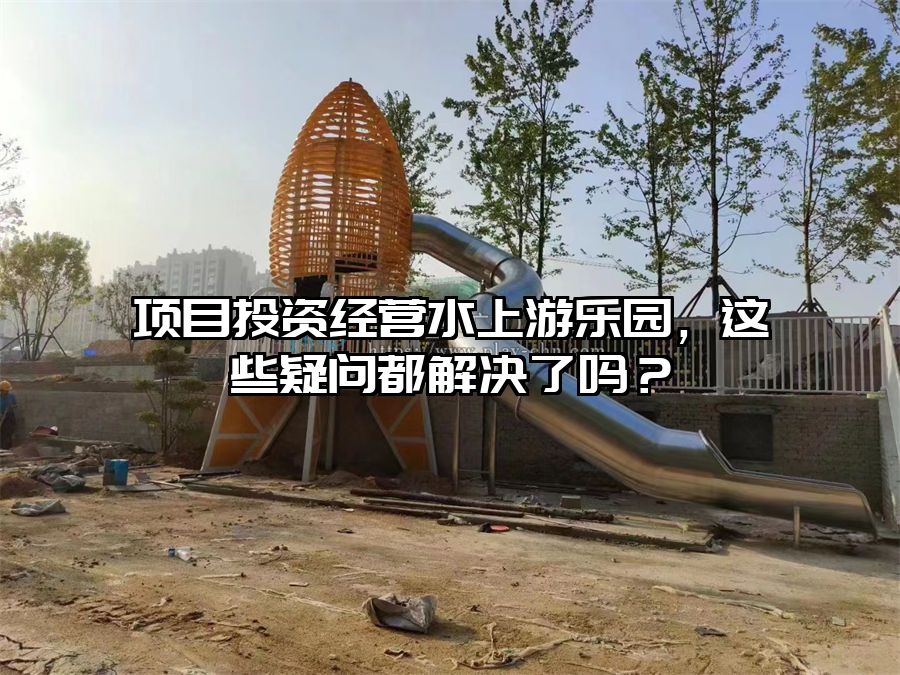 項目投資經(jīng)營水上游樂園，這些疑問都解決了嗎？
