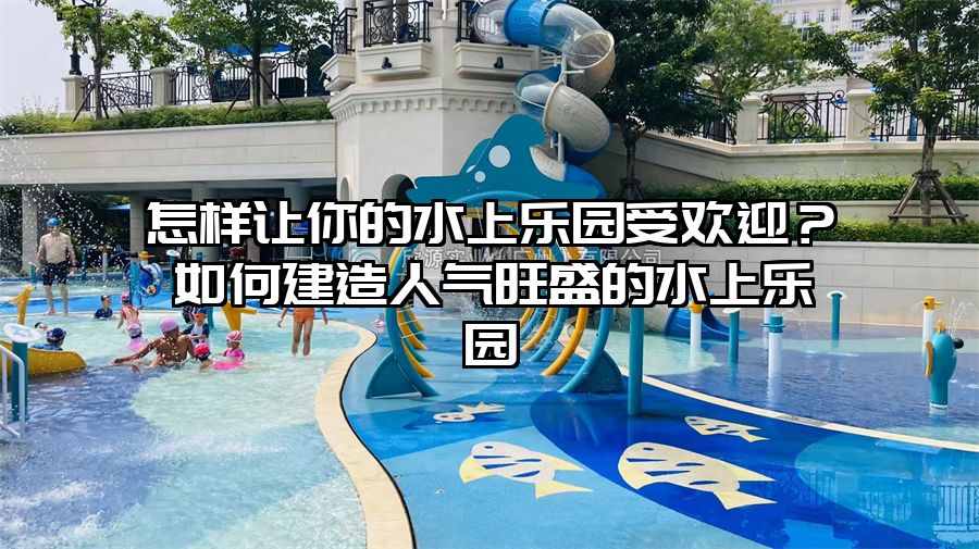 怎樣讓你的水上樂園受歡迎？如何建造人氣旺盛的水上樂園
