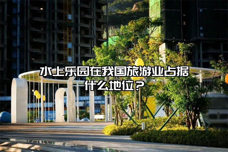 水上樂(lè)園在我國(guó)旅游業(yè)占據(jù)什么地位？