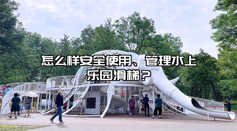 怎么樣安全使用、管理水上樂園滑梯？