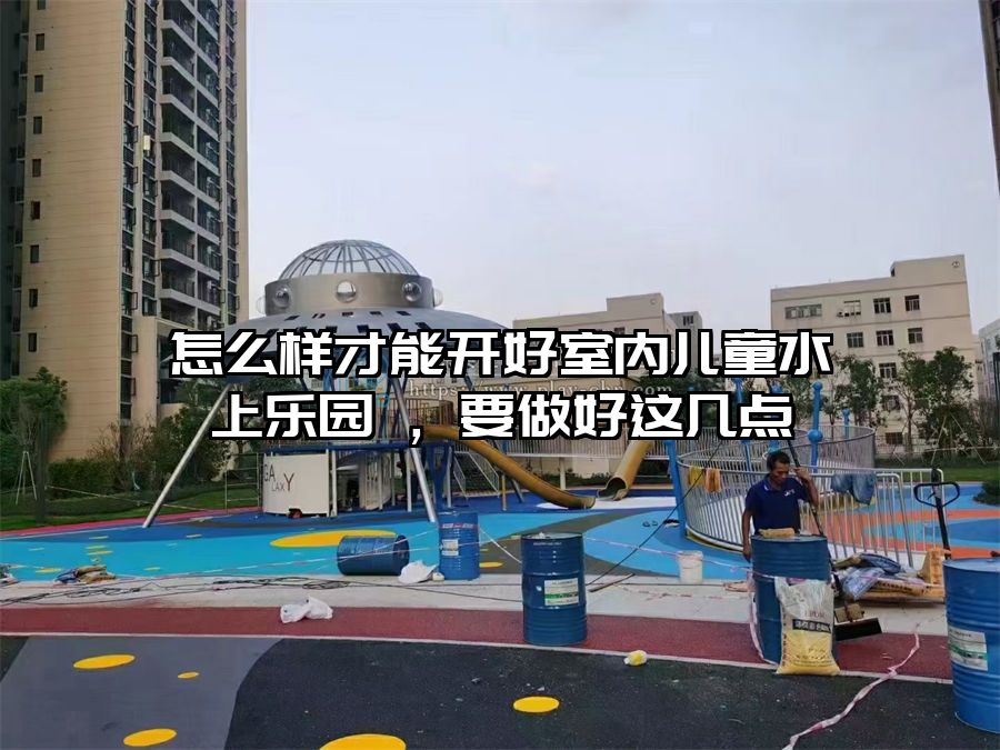怎么樣才能開好室內(nèi)兒童水上樂園 ，要做好這幾點(diǎn)