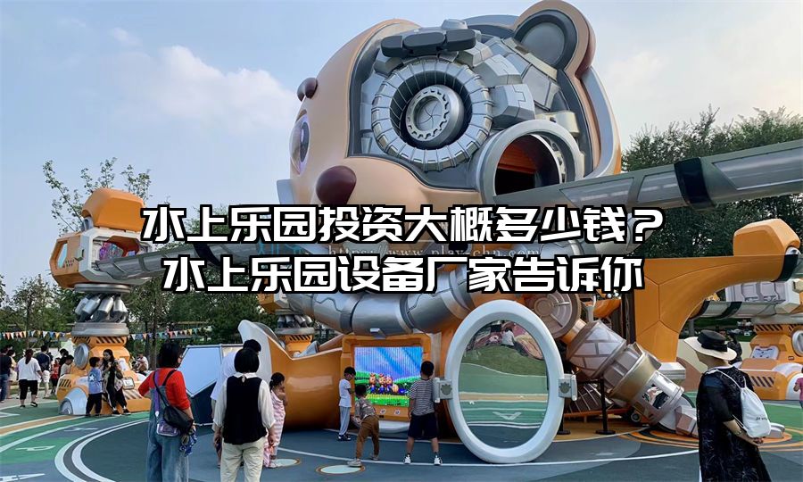 水上樂(lè)園投資大概多少錢？水上樂(lè)園設(shè)備廠家告訴你