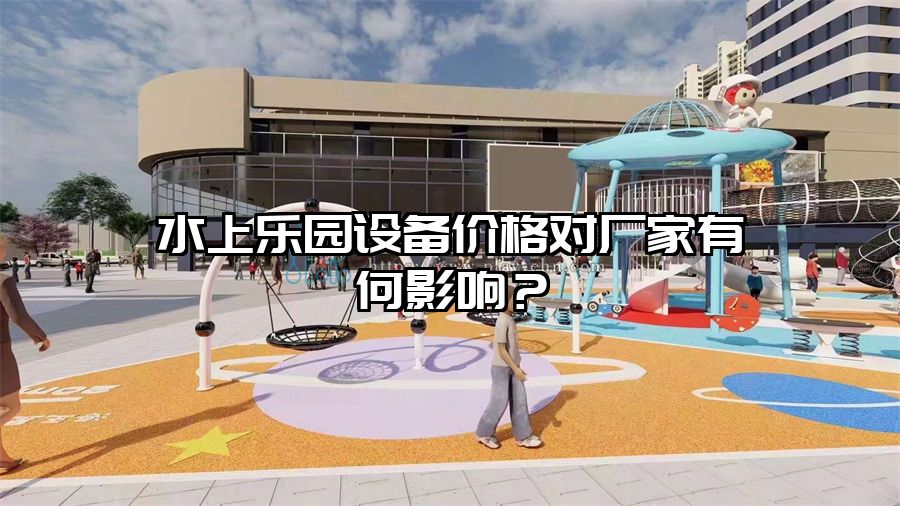 水上樂園設(shè)備價格對廠家有何影響？