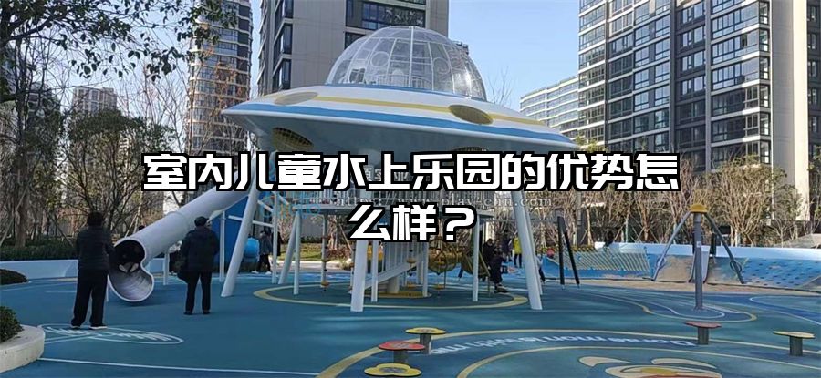 室內兒童水上樂園的優勢怎么樣？