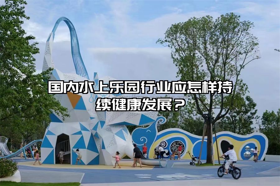 國(guó)內(nèi)水上樂(lè)園行業(yè)應(yīng)怎樣持續(xù)健康發(fā)展？
