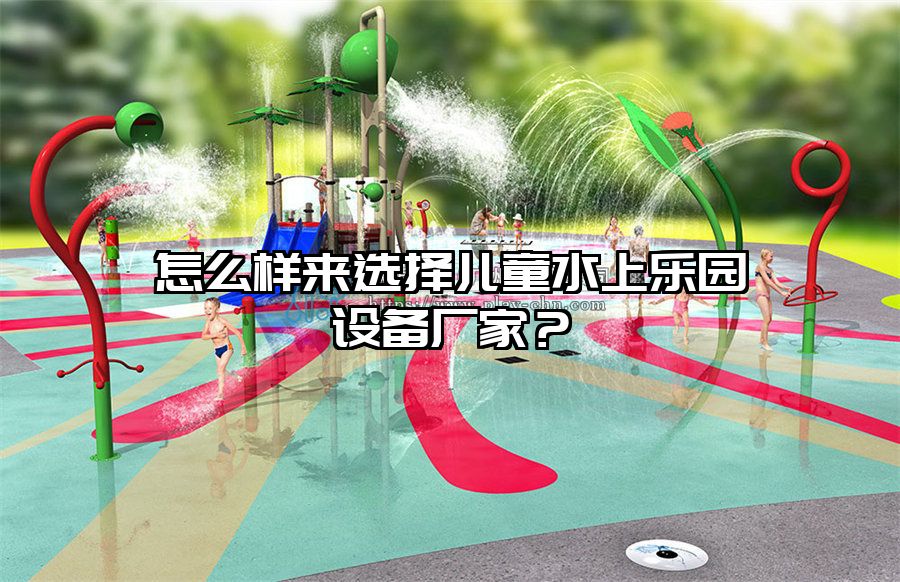 怎么樣來選擇兒童水上樂園設備廠家？