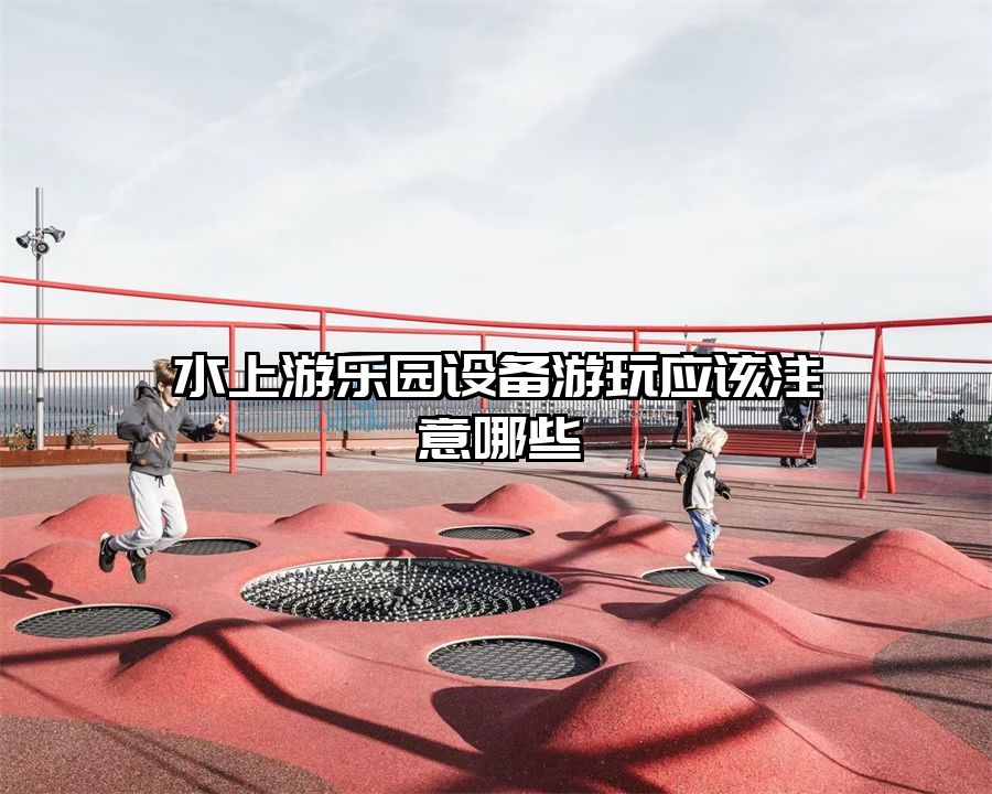 水上游樂園設(shè)備游玩應(yīng)該注意哪些