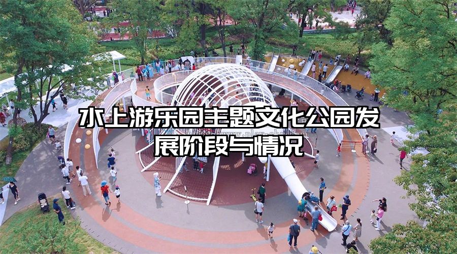 水上游樂園主題文化公園發(fā)展階段與情況