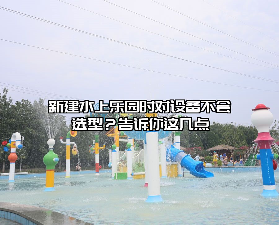新建水上樂園時對設(shè)備不會選型？告訴你這幾點