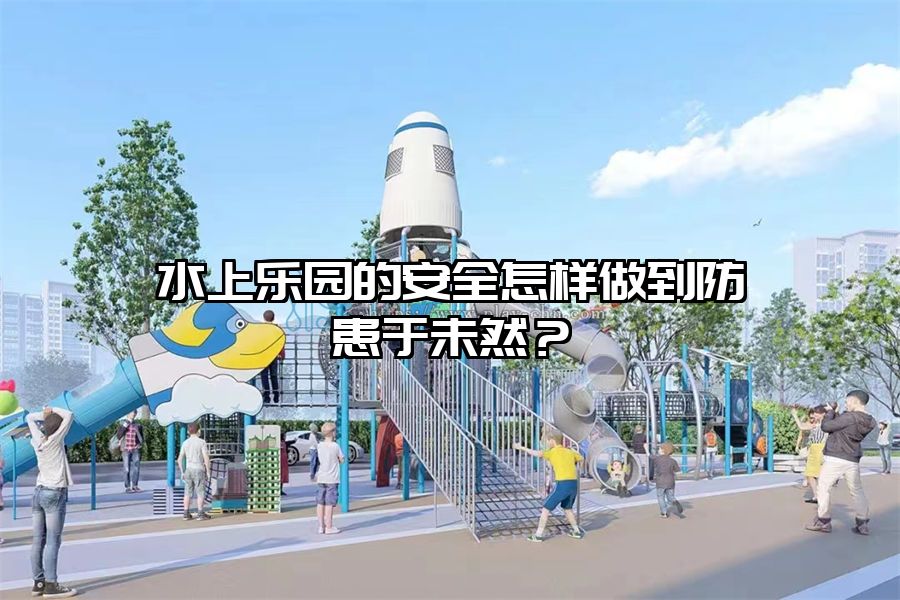 水上樂園的安全怎樣做到防患于未然？