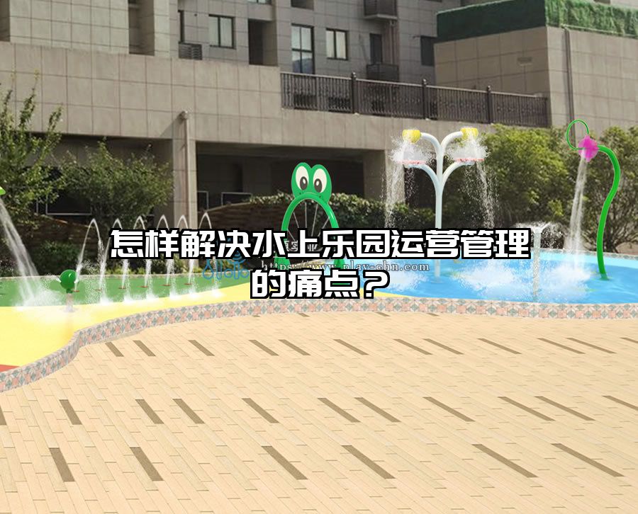 怎樣解決水上樂園運(yùn)營(yíng)管理的痛點(diǎn)？