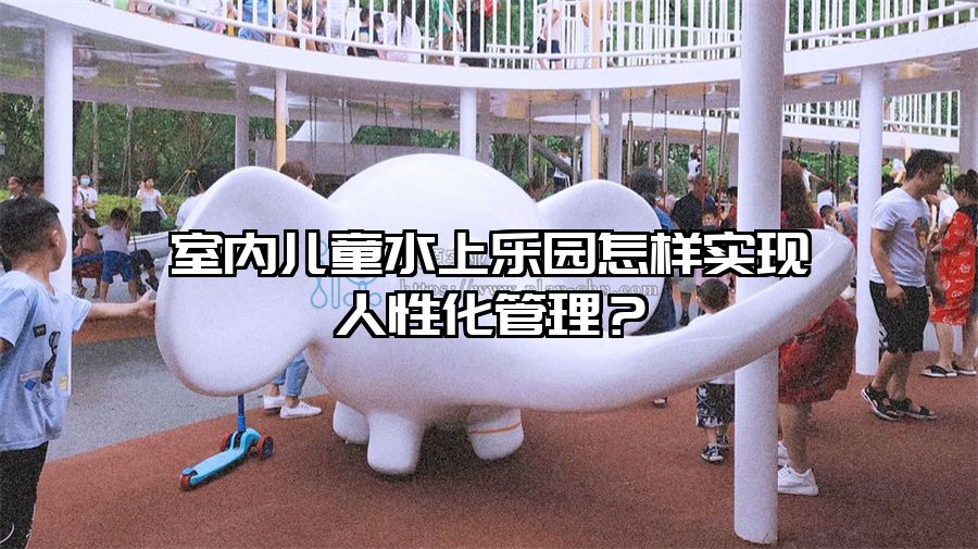 室內(nèi)兒童水上樂園怎樣實現(xiàn)人性化管理？
