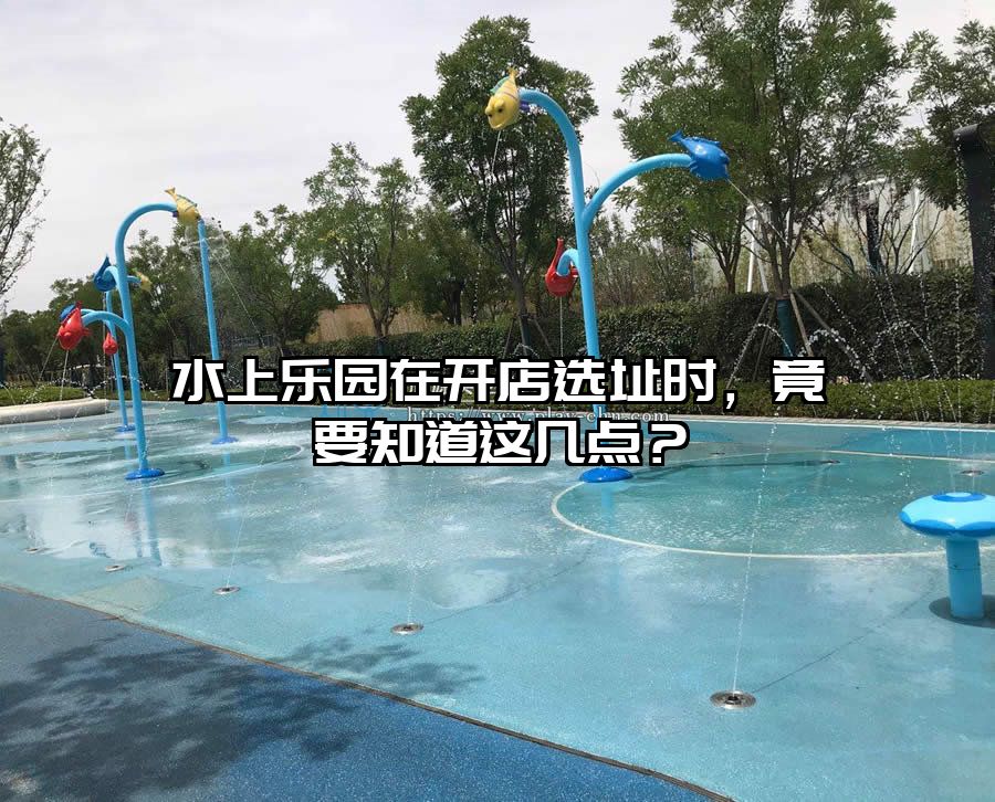 水上樂(lè)園在開(kāi)店選址時(shí)，竟要知道這幾點(diǎn)？