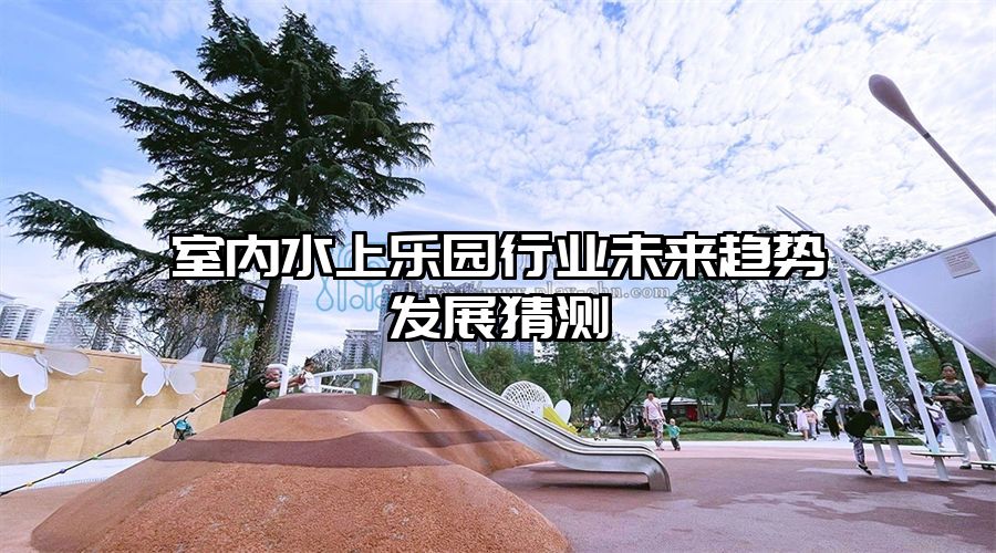室內(nèi)水上樂園行業(yè)未來趨勢(shì)發(fā)展猜測(cè)