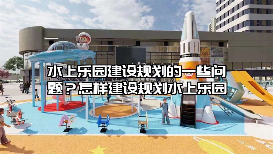 水上樂園建設(shè)規(guī)劃的一些問題？怎樣建設(shè)規(guī)劃水上樂園