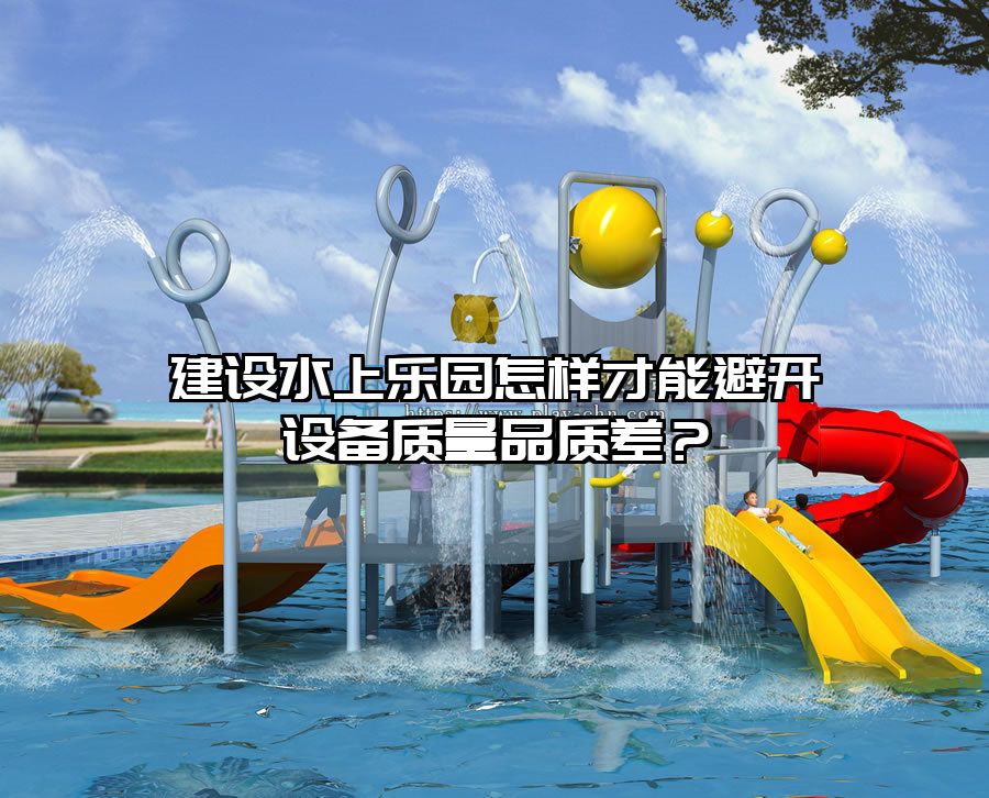 建設(shè)水上樂園怎樣才能避開設(shè)備質(zhì)量品質(zhì)差？