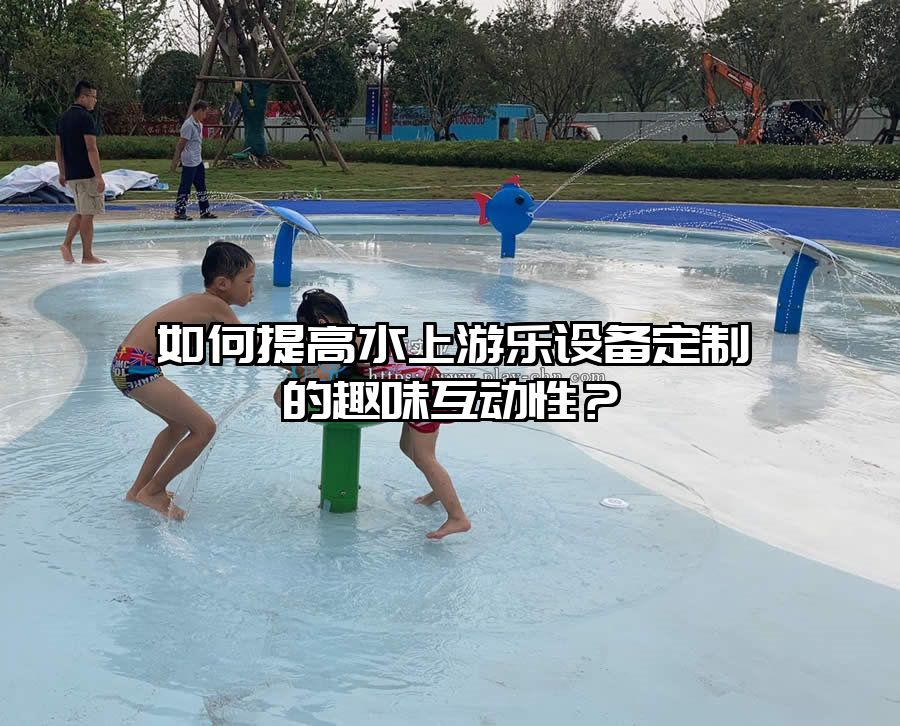 如何提高水上游樂設備定制的趣味互動性？