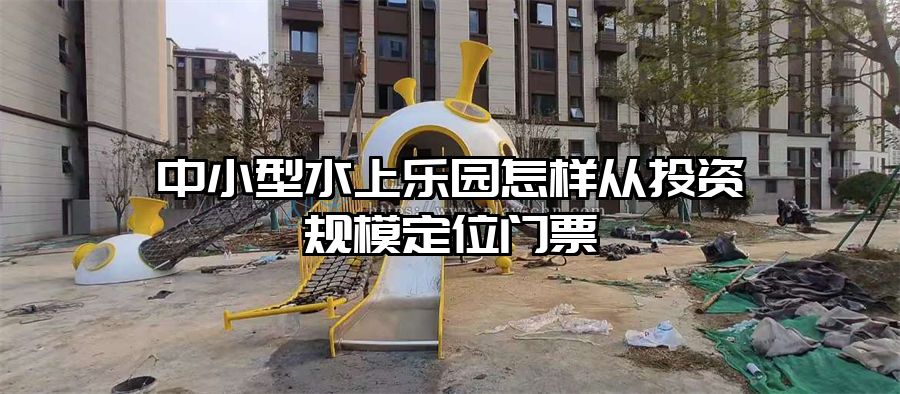 中小型水上樂園怎樣從投資規模定位門票