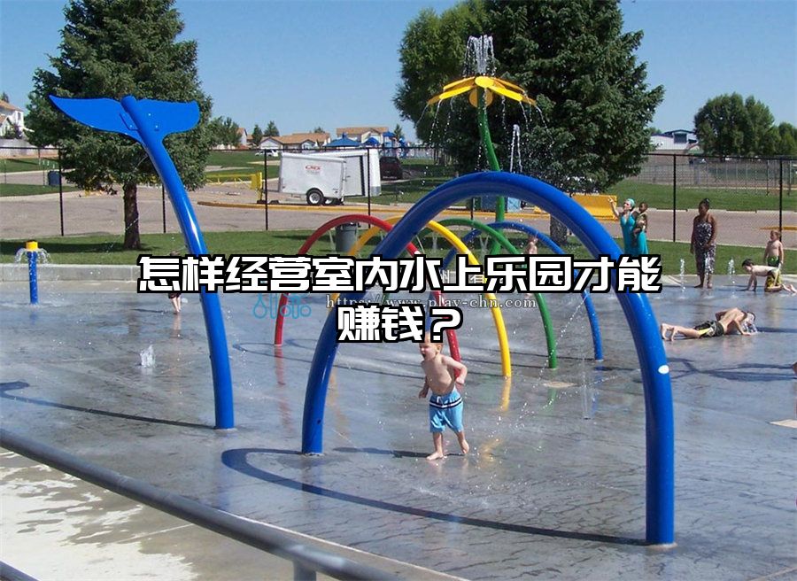 怎樣經(jīng)營(yíng)室內(nèi)水上樂園才能賺錢？