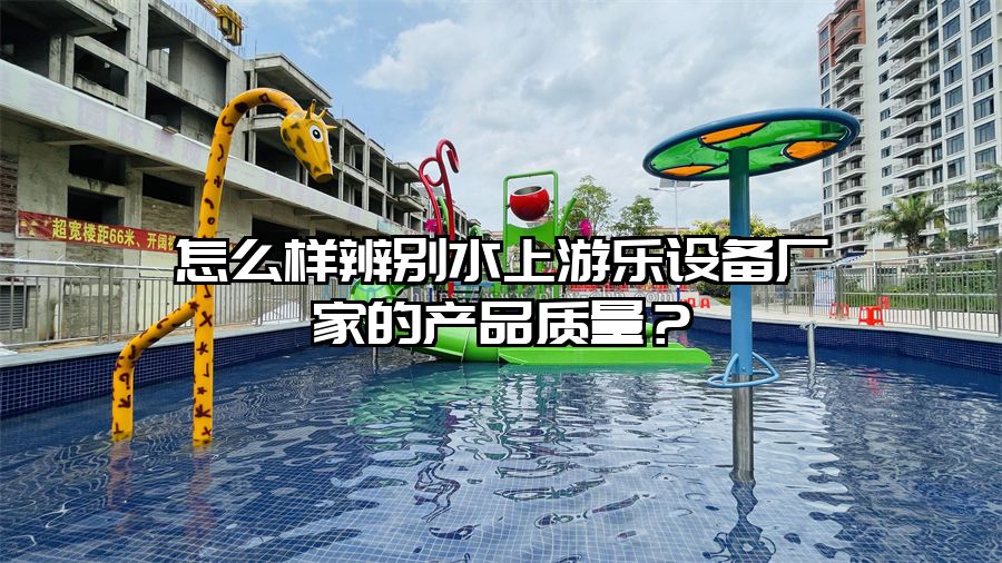 怎么樣辨別水上游樂設(shè)備廠家的產(chǎn)品質(zhì)量？