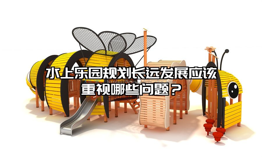 水上樂園規(guī)劃長遠發(fā)展應(yīng)該重視哪些問題？