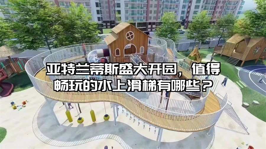 亞特蘭蒂斯盛大開園，值得暢玩的水上滑梯有哪些？