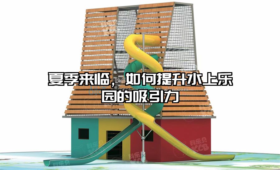 夏季來臨，如何提升水上樂園的吸引力