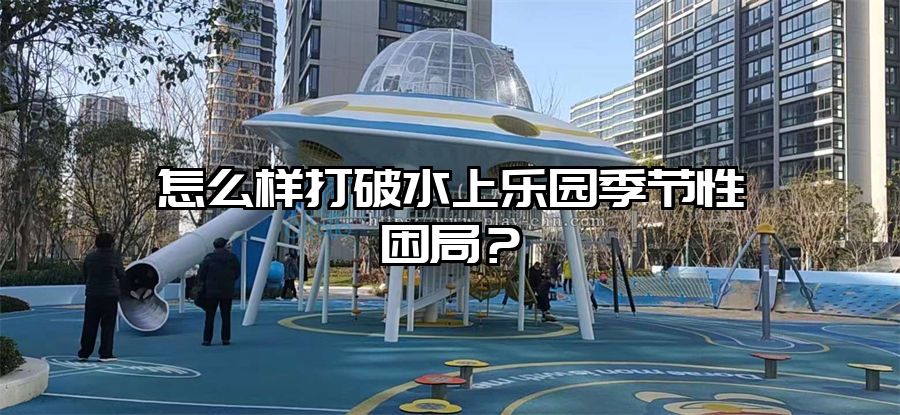 怎么樣打破水上樂園季節(jié)性困局？