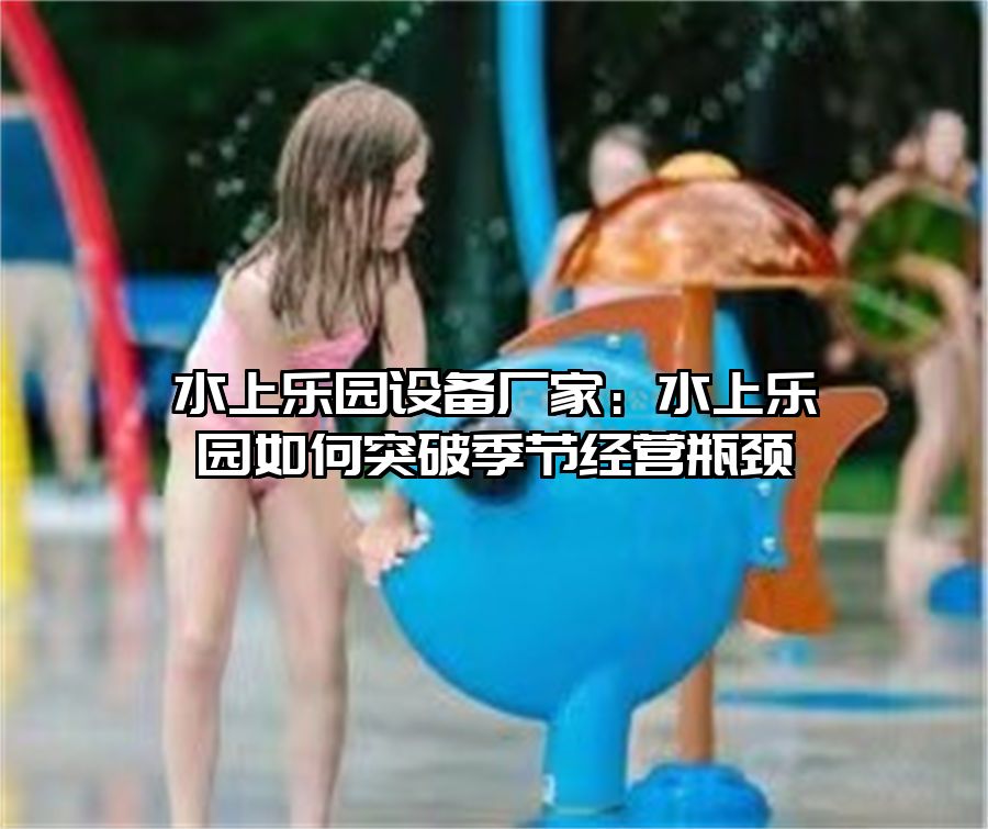 水上樂園設備廠家：水上樂園如何突破季節經營瓶頸