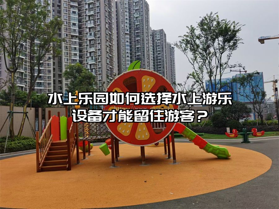 水上樂園如何選擇水上游樂設備才能留住游客？