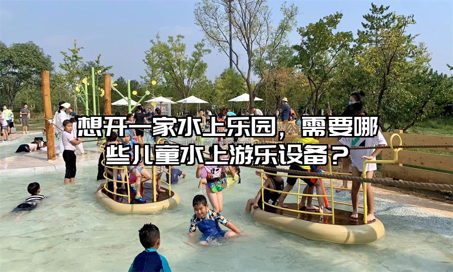 想開一家水上樂園，需要哪些兒童水上游樂設備？