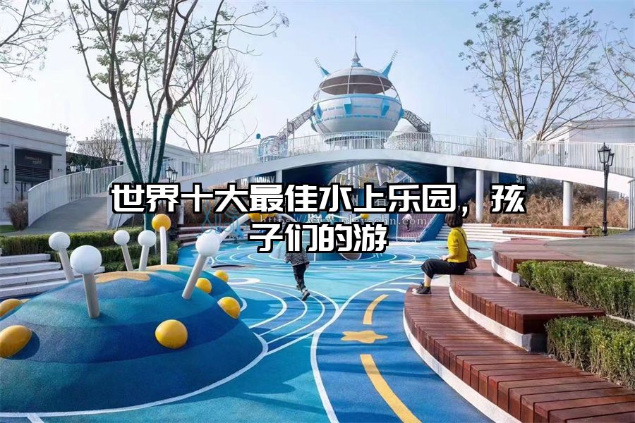 世界十大最佳水上樂園，孩子們的游