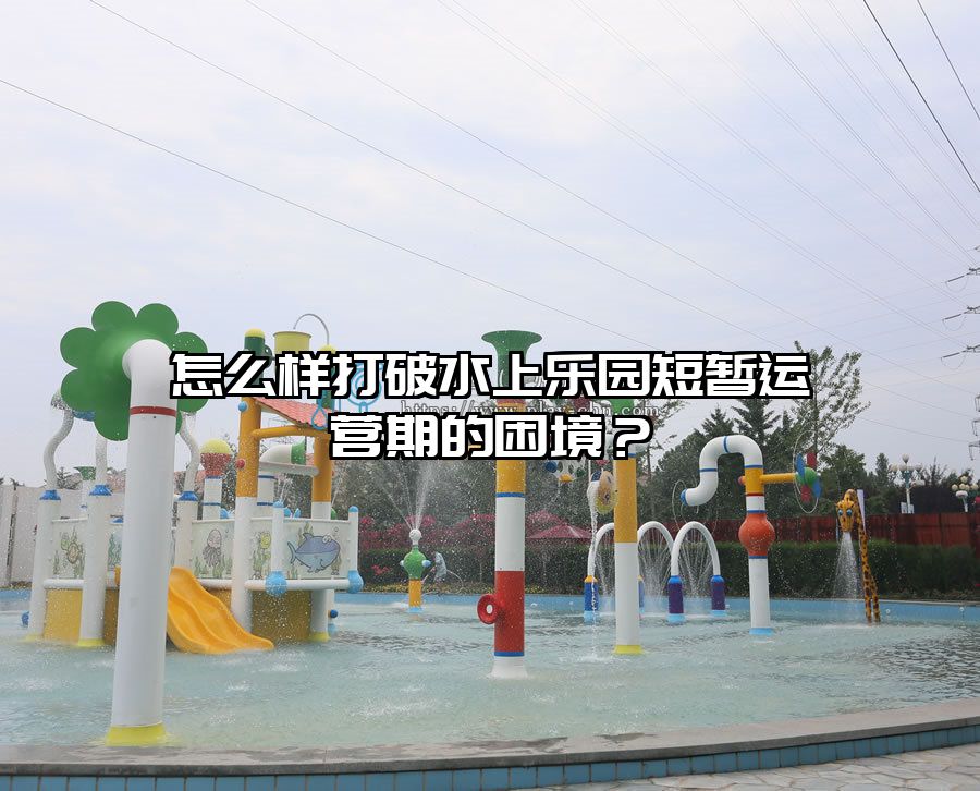 怎么樣打破水上樂園短暫運營期的困境？