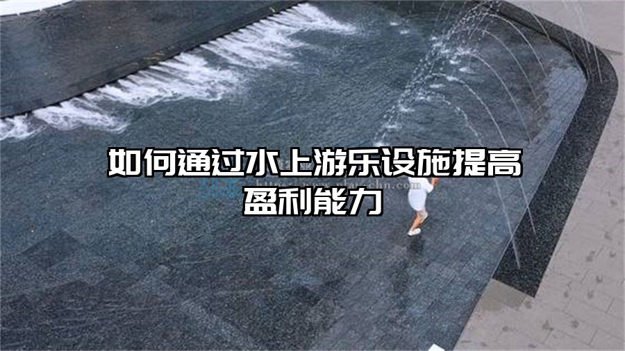 如何通過水上游樂設施提高盈利能力