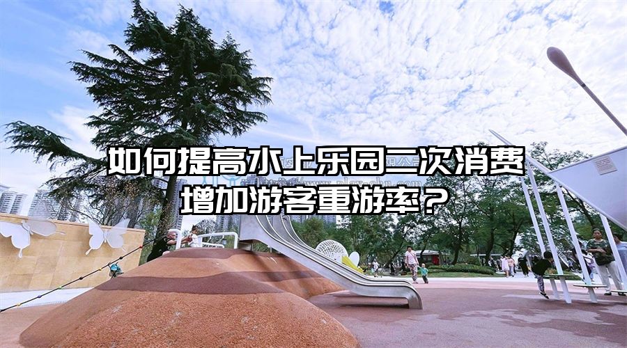 如何提高水上樂園二次消費增加游客重游率？